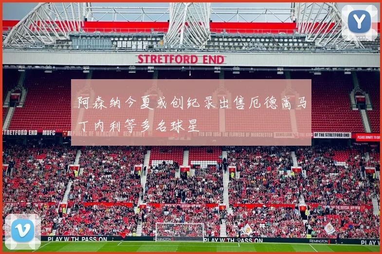阿森纳今夏或创纪录出售厄德高马丁内利等多名球星