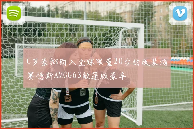 C罗豪掷购入全球限量20台的改装梅赛德斯AMGG63敞篷版豪车