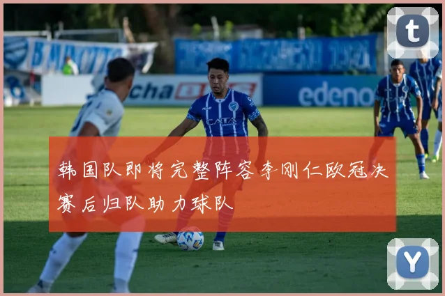韩国队即将完整阵容李刚仁欧冠决赛后归队助力球队