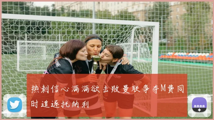 热刺信心满满欲击败曼联争夺M费同时追逐托纳利
