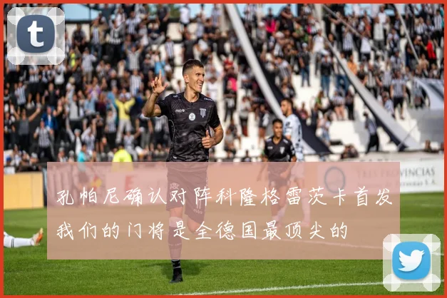 孔帕尼确认对阵科隆格雷茨卡首发我们的门将是全德国最顶尖的