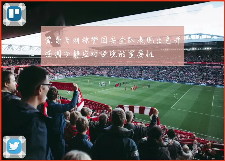 蒙哥马利称赞国安全队表现出色并强调冷静应对逆境的重要性