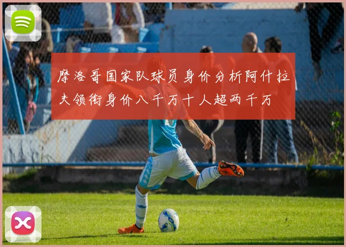 摩洛哥国家队球员身价分析阿什拉夫领衔身价八千万十人超两千万