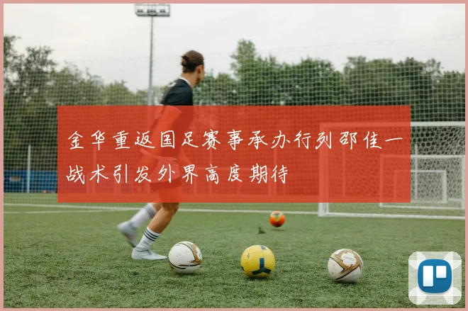 金华重返国足赛事承办行列邵佳一战术引发外界高度期待
