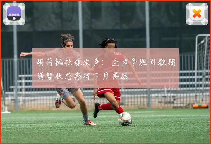 胡荷韬社媒发声：全力争胜间歇期调整状态期待下月再战