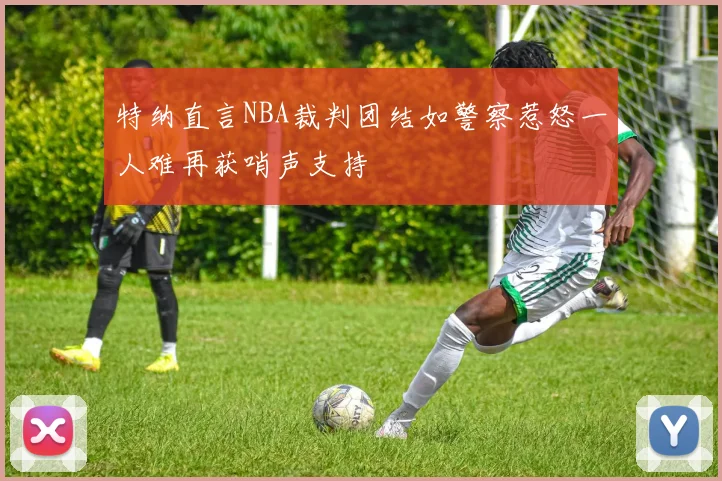 特纳直言NBA裁判团结如警察惹怒一人难再获哨声支持